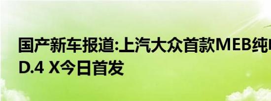 国产新车报道:上汽大众首款MEB纯电SUV ID.4 X今日首发