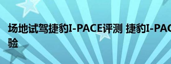 场地试驾捷豹I-PACE评测 捷豹I-PACE驾驶体验