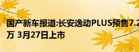 国产新车报道:长安逸动PLUS预售7.29-10.39万 3月27日上市