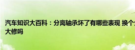 汽车知识大百科：分离轴承坏了有哪些表现 换个分离轴承算大修吗