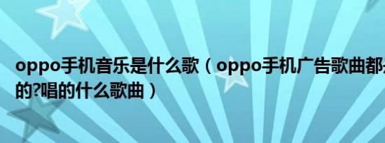 oppo手机音乐是什么歌（oppo手机广告歌曲都是那位谁唱的?唱的什么歌曲）