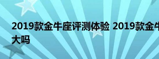 2019款金牛座评测体验 2019款金牛座空间大吗 