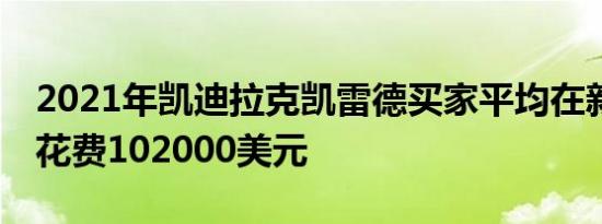 2021年凯迪拉克凯雷德买家平均在新SUV上花费102000美元