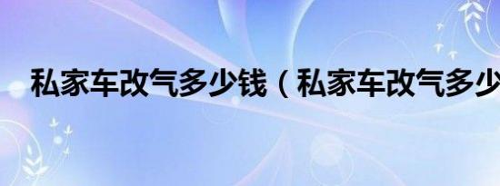 私家车改气多少钱（私家车改气多少钱?）