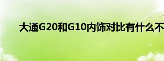 大通G20和G10内饰对比有什么不同 