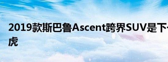 2019款斯巴鲁Ascent跨界SUV是下一代的傲虎