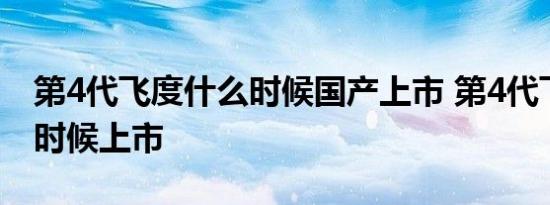 第4代飞度什么时候国产上市 第4代飞度什么时候上市