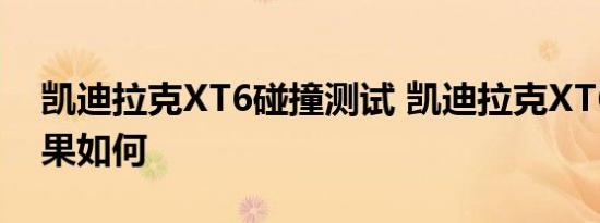 凯迪拉克XT6碰撞测试 凯迪拉克XT6碰撞效果如何 