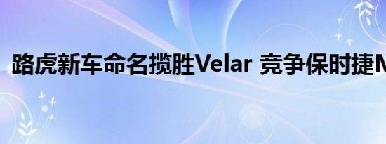 路虎新车命名揽胜Velar 竞争保时捷Macan