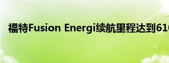 福特Fusion Energi续航里程达到610英里