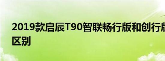 2019款启辰T90智联畅行版和创行版配置的区别