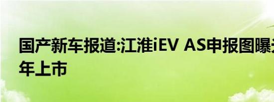 国产新车报道:江淮iEV AS申报图曝光 2020年上市