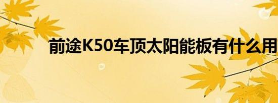 前途K50车顶太阳能板有什么用 