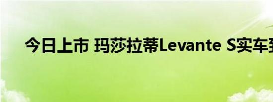 今日上市 玛莎拉蒂Levante S实车到店