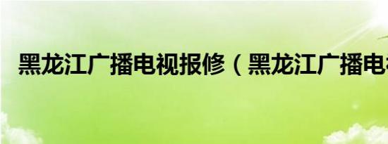 黑龙江广播电视报修（黑龙江广播电视报）