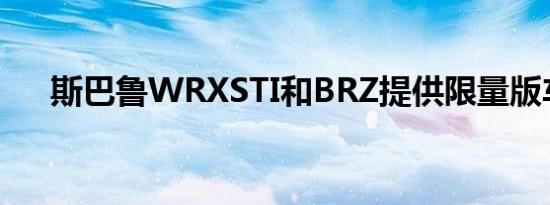 斯巴鲁WRXSTI和BRZ提供限量版车型