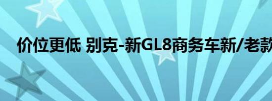 价位更低 别克-新GL8商务车新/老款对比