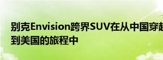 别克Envision跨界SUV在从中国穿越太平洋到美国的旅程中