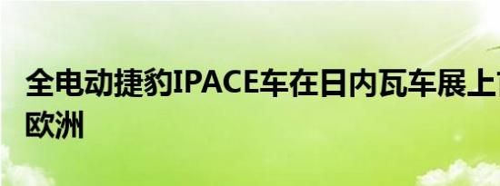 全电动捷豹IPACE车在日内瓦车展上首次亮相欧洲