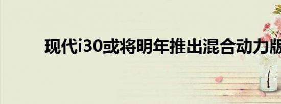 现代i30或将明年推出混合动力版 