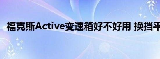 福克斯Active变速箱好不好用 换挡平顺吗 