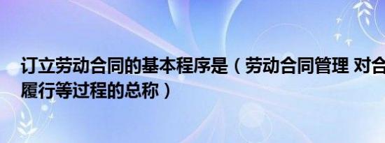 订立劳动合同的基本程序是（劳动合同管理 对合同的订立、履行等过程的总称）