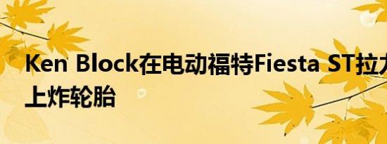 Ken Block在电动福特Fiesta ST拉力赛汽车上炸轮胎