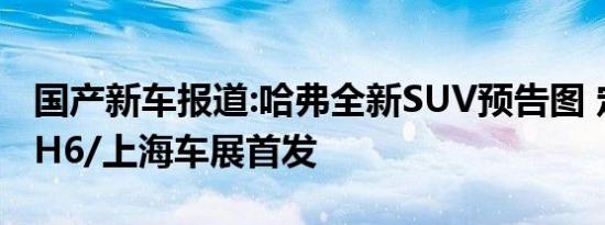 国产新车报道:哈弗全新SUV预告图 定位高于H6/上海车展首发