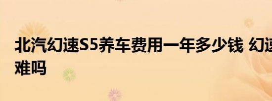 北汽幻速S5养车费用一年多少钱 幻速S5养车难吗