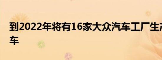 到2022年将有16家大众汽车工厂生产电动汽车