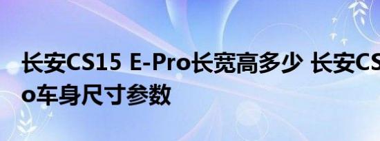 长安CS15 E-Pro长宽高多少 长安CS15 E-Pro车身尺寸参数