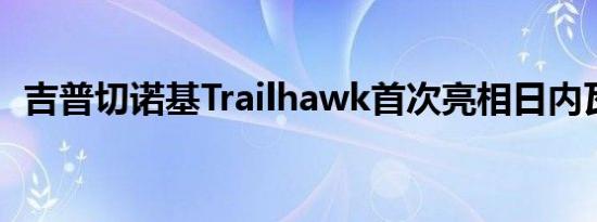 吉普切诺基Trailhawk首次亮相日内瓦车展