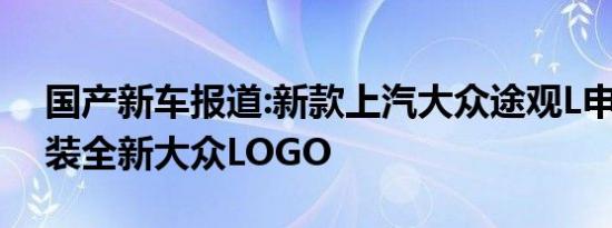 国产新车报道:新款上汽大众途观L申报图 换装全新大众LOGO