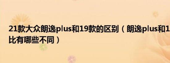 21款大众朗逸plus和19款的区别（朗逸plus和19款速腾对比有哪些不同）