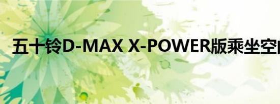 五十铃D-MAX X-POWER版乘坐空间大不大 