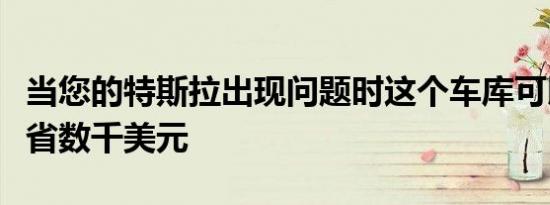 当您的特斯拉出现问题时这个车库可以为您节省数千美元