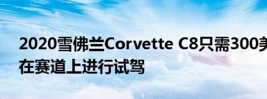 2020雪佛兰Corvette C8只需300美元即可在赛道上进行试驾