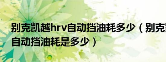 别克凯越hrv自动挡油耗多少（别克凯越hrv自动挡油耗是多少）