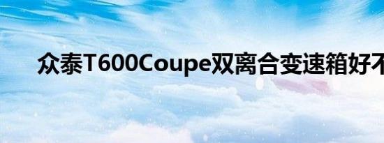 众泰T600Coupe双离合变速箱好不好 