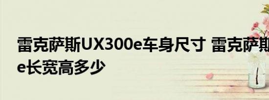 雷克萨斯UX300e车身尺寸 雷克萨斯UX300e长宽高多少 