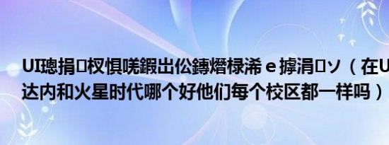 UI璁捐杈惧唴鍜岀伀鏄熸椂浠ｅ摢涓ソ（在UI学校方面达内和火星时代哪个好他们每个校区都一样吗）