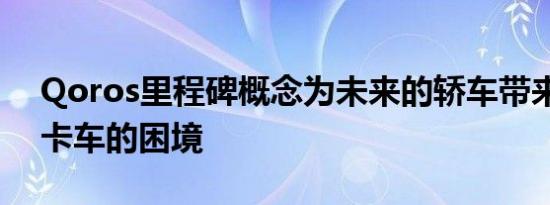 Qoros里程碑概念为未来的轿车带来了网络卡车的困境