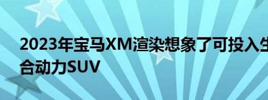 2023年宝马XM渲染想象了可投入生产的混合动力SUV