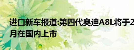 进口新车报道:第四代奥迪A8L将于2018年4月在国内上市