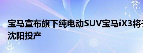 宝马宣布旗下纯电动SUV宝马iX3将于今年在沈阳投产