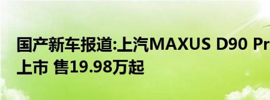 国产新车报道:上汽MAXUS D90 Pro新车型上市 售19.98万起