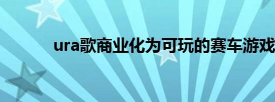 ura歌商业化为可玩的赛车游戏