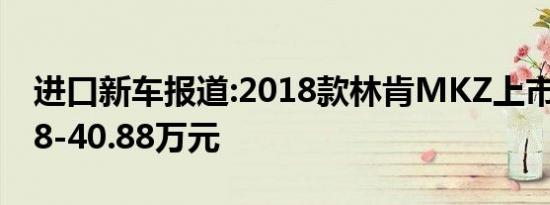 进口新车报道:2018款林肯MKZ上市 售28.48-40.88万元