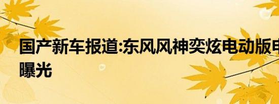 国产新车报道:东风风神奕炫电动版申报信息曝光