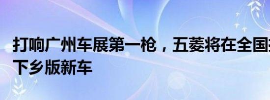 打响广州车展第一枪，五菱将在全国推出汽车下乡版新车